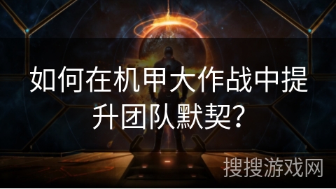 如何在机甲大作战中提升团队默契? 如何在机甲大作战中提升团队默契?