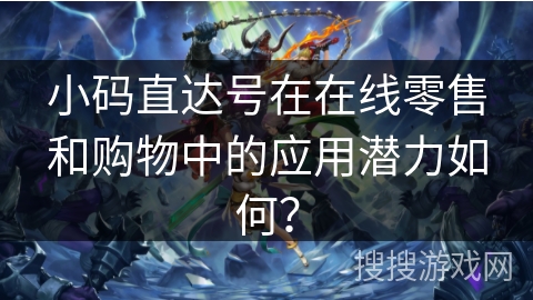 小码直达号在在线零售和购物中的应用潜力如何？