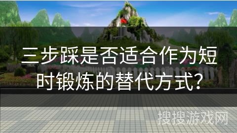 三步踩是否适合作为短时锻炼的替代方式？