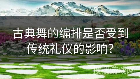 古典舞的编排是否受到传统礼仪的影响？