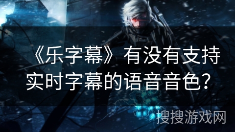 《乐字幕》有没有支持实时字幕的语音音色？
