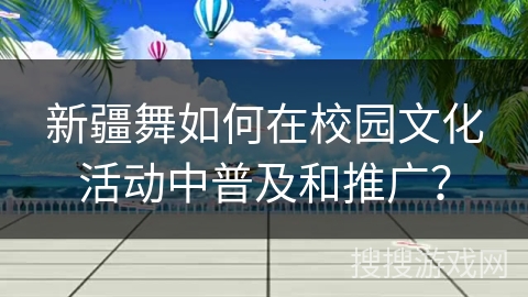 新疆舞如何在校园文化活动中普及和推广？