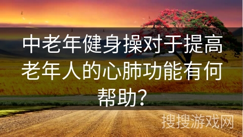 中老年健身操对于提高老年人的心肺功能有何帮助？