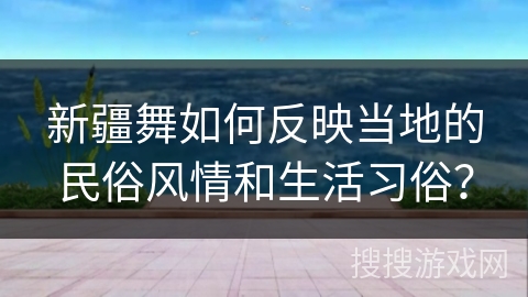 新疆舞如何反映当地的民俗风情和生活习俗？