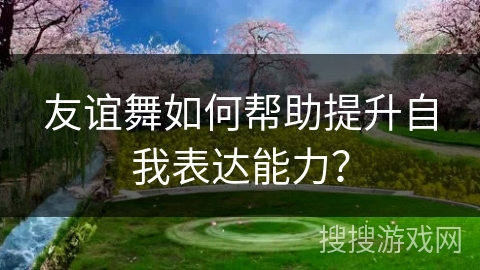 友谊舞如何帮助提升自我表达能力？