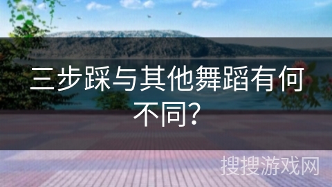 三步踩与其他舞蹈有何不同？