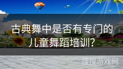 古典舞中是否有专门的儿童舞蹈培训？