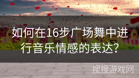 如何在16步广场舞中进行音乐情感的表达？