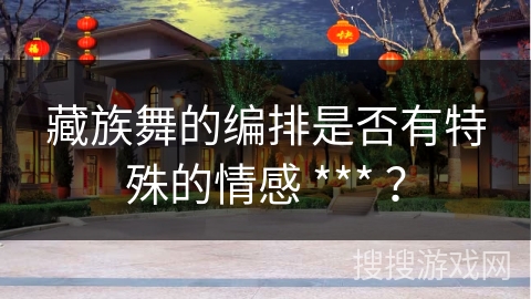 藏族舞的编排是否有特殊的情感 *** ？