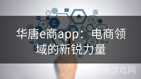 华唐e商app：电商领域的新锐力量