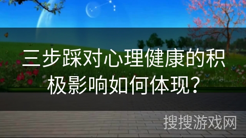 三步踩对心理健康的积极影响如何体现？