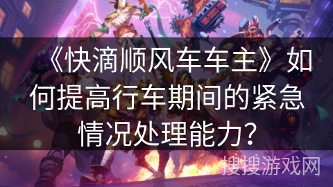 《快滴顺风车车主》如何提高行车期间的紧急情况处理能力？