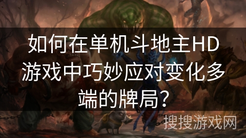 如何在单机斗地主HD游戏中巧妙应对变化多端的牌局? 如何在单机斗地主HD游戏中巧妙应对变化多端的牌局?