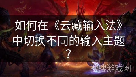 如何在《云藏输入法》中切换不同的输入主题？