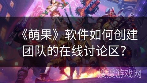 《萌果》软件如何创建团队的在线讨论区？