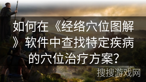 如何在《经络穴位图解》软件中查找特定疾病的穴位治疗方案？