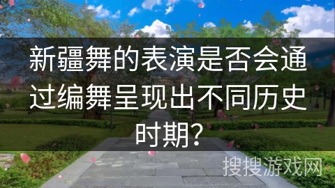 新疆舞的表演是否会通过编舞呈现出不同历史时期？