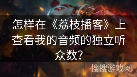 怎样在《荔枝播客》上查看我的音频的独立听众数？