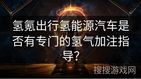 氢氪出行氢能源汽车是否有专门的氢气加注指导？
