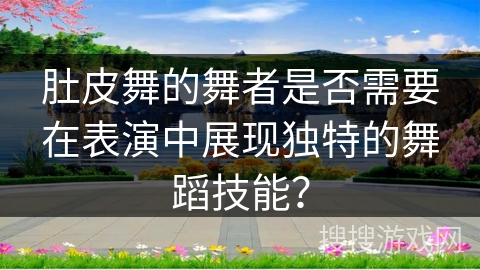 肚皮舞的舞者是否需要在表演中展现独特的舞蹈技能？