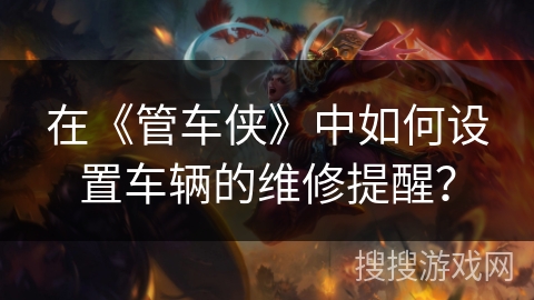 在《管车侠》中如何设置车辆的维修提醒？