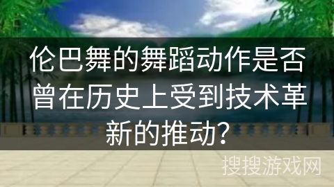 伦巴舞的舞蹈动作是否曾在历史上受到技术革新的推动？