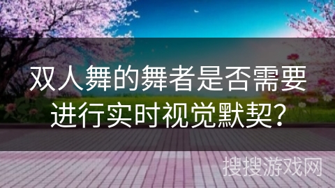双人舞的舞者是否需要进行实时视觉默契？