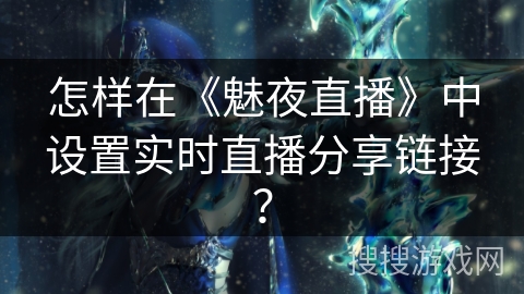 怎样在《魅夜直播》中设置实时直播分享链接？