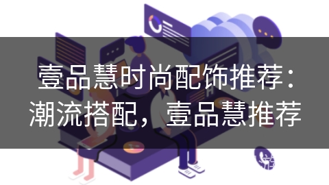 壹品慧时尚配饰推荐:潮流搭配,壹品慧推荐 壹品慧时尚配饰推荐:潮流搭配,壹品慧推荐