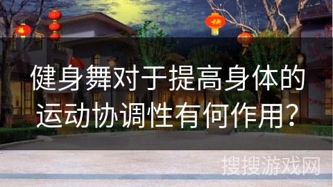 健身舞对于提高身体的运动协调性有何作用？
