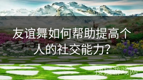 友谊舞如何帮助提高个人的社交能力？