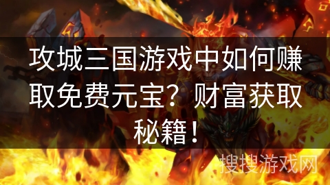 攻城三国游戏中如何赚取免费元宝？财富获取秘籍！