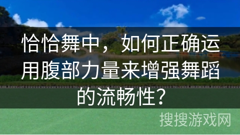 恰恰舞中，如何正确运用腹部力量来增强舞蹈的流畅性？