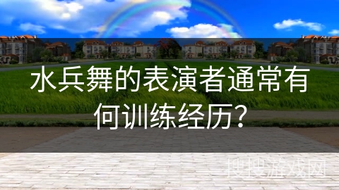 水兵舞的表演者通常有何训练经历？