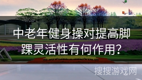 中老年健身操对提高脚踝灵活性有何作用？
