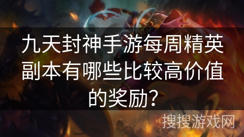 九天封神手游每周精英副本有哪些比较高价值的奖励? 九天封神手游每周精英副本有哪些比较高价值的奖励?