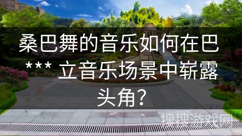 桑巴舞的音乐如何在巴 *** 立音乐场景中崭露头角？