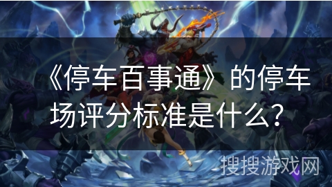 《停车百事通》的停车场评分标准是什么？