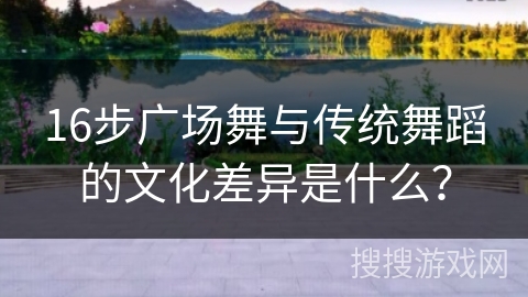 16步广场舞与传统舞蹈的文化差异是什么？