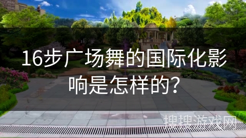 16步广场舞的国际化影响是怎样的？