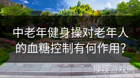 中老年健身操对老年人的血糖控制有何作用？