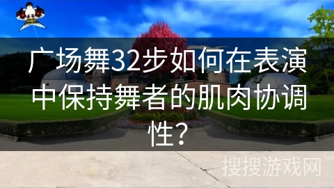 广场舞32步如何在表演中保持舞者的肌肉协调性？