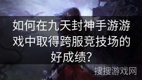 如何在九天封神手游游戏中取得跨服竞技场的好成绩？