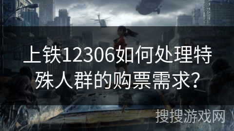 上铁12306如何处理特殊人群的购票需求？