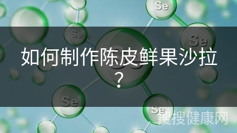 如何制作陈皮鲜果沙拉？