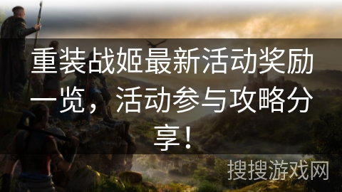 重装战姬最新活动奖励一览,活动参与攻略分享! 重装战姬最新活动奖励一览,活动参与攻略分享!