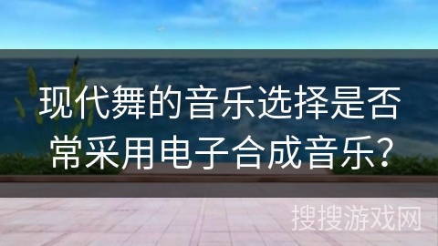 现代舞的音乐选择是否常采用电子合成音乐？
