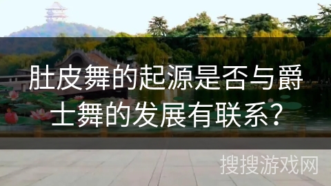 肚皮舞的起源是否与爵士舞的发展有联系？