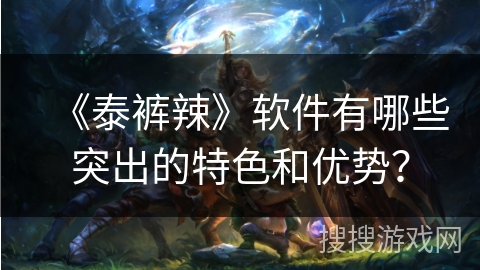 《泰裤辣》软件有哪些突出的特色和优势？