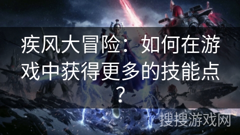 疾风大冒险:如何在游戏中获得更多的技能点? 疾风大冒险:如何在游戏中获得更多的技能点?